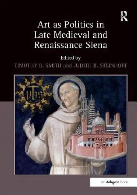 Art as Politics in Late Medieval and Renaissance Siena. by Timothy B. Smith