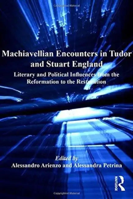 Machiavellian Encounters in Tudor and Stuart England: Literary and Political Influences from the Reformation to the Restoration by Alessandro Arienzo