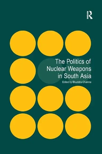 The Politics of Nuclear Weapons in South Asia by Bhumitra Chakma