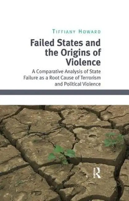 Failed States and the Origins of Violence: A Comparative Analysis of State Failure as a Root Cause of Terrorism and Political Violence by Tiffiany Howard