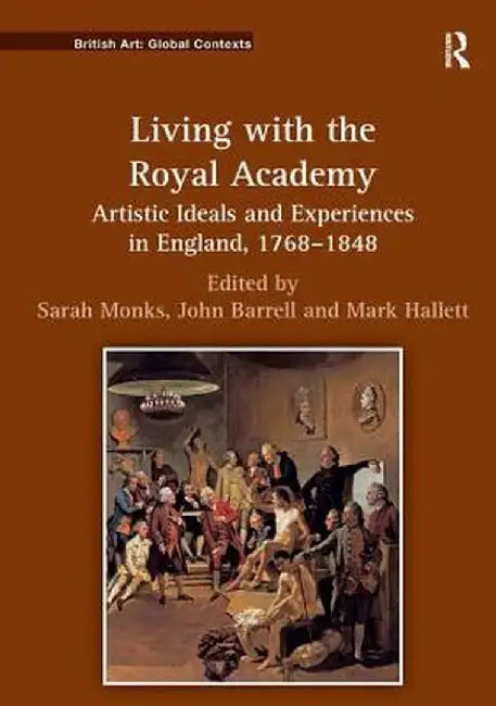 Living with the Royal Academy: Artistic Ideals and Experiences in England, 1768 1848 by Sarah Monks