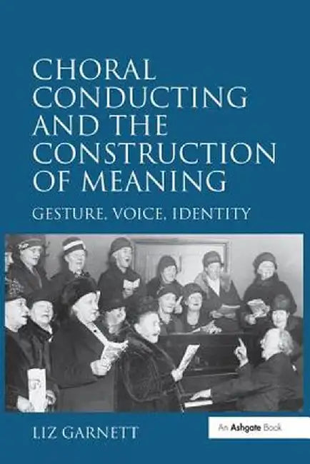 Choral Conducting and the Construction of Meaning: Gesture, Voice, Identity by Liz Garnett