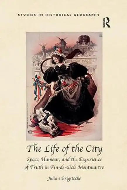 The Life of the City: Space, Humour, and the Experience of Truth in Fin-de-siècle Montmartre by Julian Brigstocke