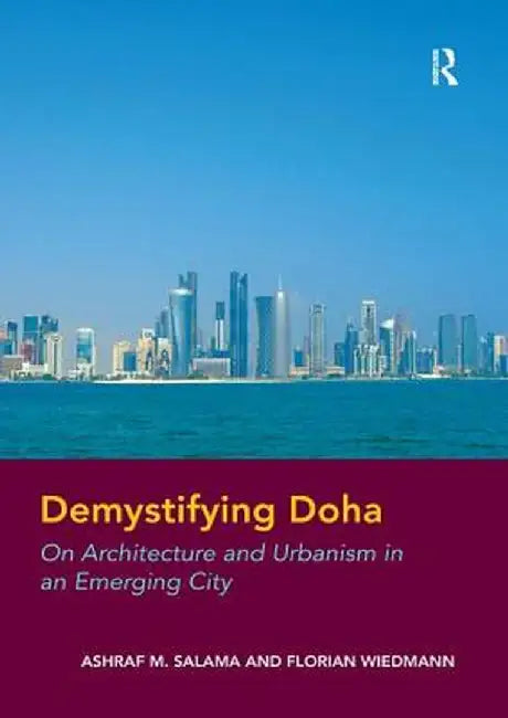 Demystifying Doha: On Architecture and Urbanism in an Emerging City. by Ashraf Salama and Florian Wiedmann by Ashraf M. Salama