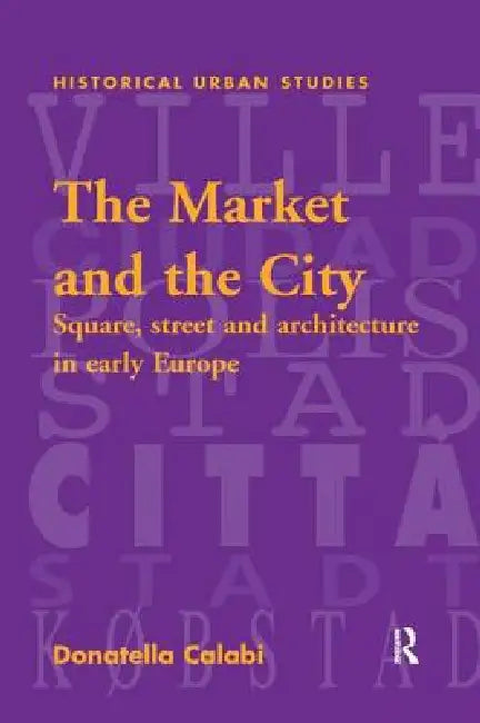The Market and the City: Square, Street and Architecture in Early Modern Europe by Donatella Calabi