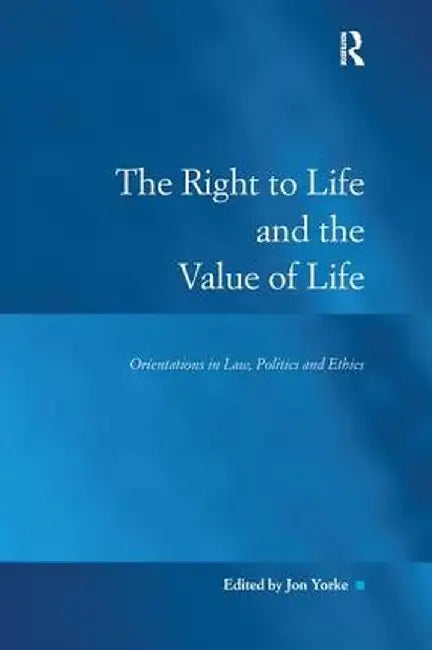 The Right to Life and the Value of Life: Orientations in Law, Politics and Ethics by Jon Yorke