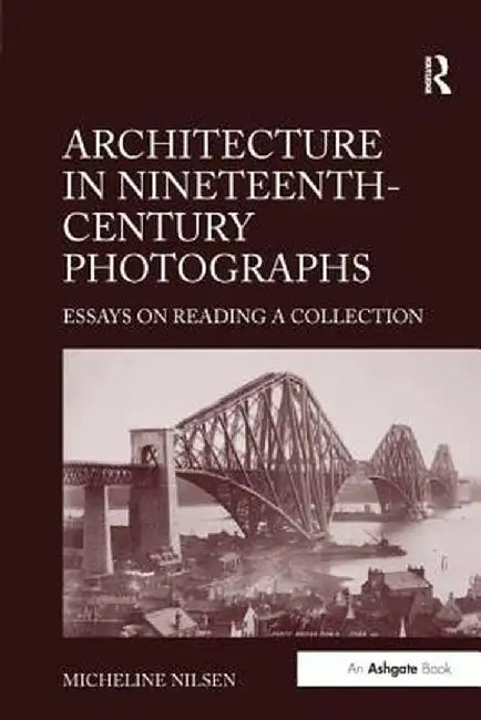 Architecture in Nineteenth-Century Photographs: Essays on Reading a Collection by Micheline Nilsen