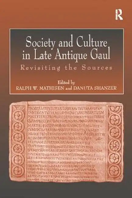 Society and Culture in Late Antique Gaul: Revisiting the Sources by Ralph Mathisen