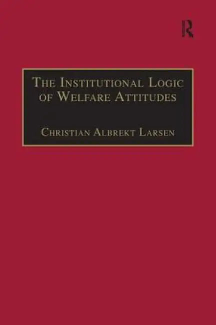 The Institutional Logic of Welfare Attitudes: How Welfare Regimes Influence Public Support by Christian Albrekt Larsen
