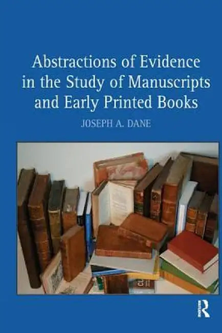 Abstractions of Evidence in the Study of Manuscripts and Early Printed Books by Joseph A. Dane