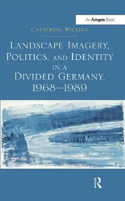 Landscape Imagery, Politics, and Identity in a Divided Germany, 1968 1989 by Catherine Wilkins