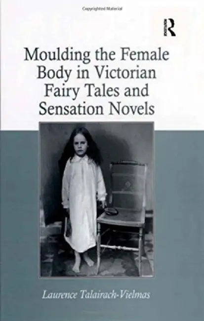 Moulding the Female Body in Victorian Fairy Tales and Sensation Novels by Lauren Talairach-Vielmas