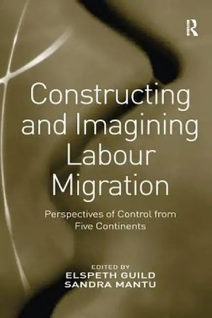 Constructing and Imagining Labour Migration: Perspectives of Control from Five Continents by Sandra Mantu
