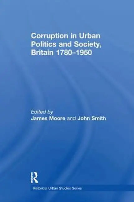 Corruption in Urban Politics and Society, Britain 1780-1950 by John Smith