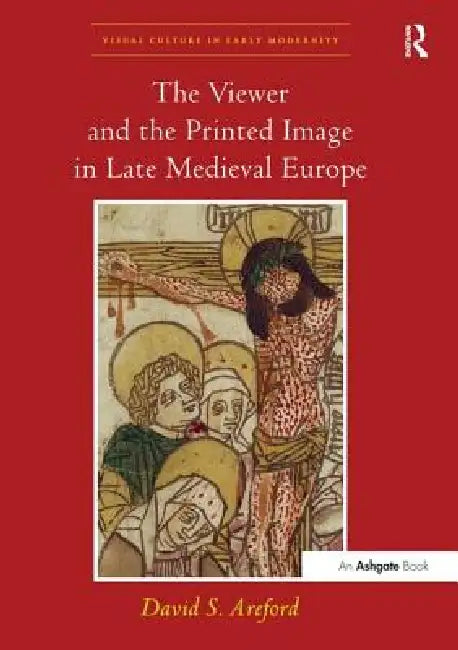 The Viewer and the Printed Image in Late Medieval Europe by Areford David S.