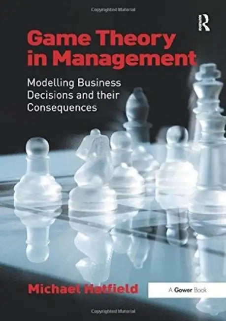 Game Theory in Management: Modelling Business Decisions and Their Consequences by Michael Hatfield
