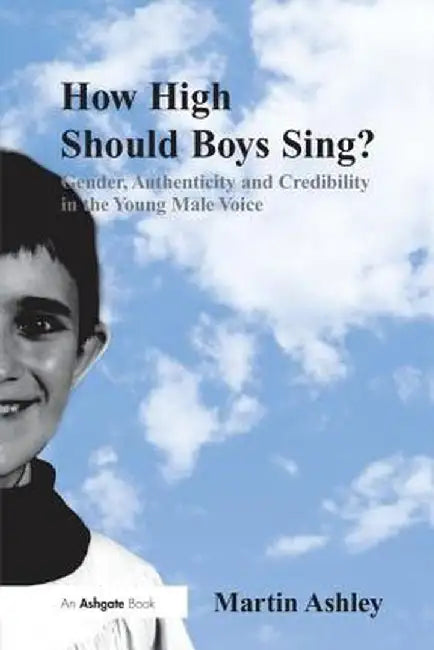 How High Should Boys Sing?: Gender, Authenticity and Credibility in the Young Male Voice. by Martin Ashley by Martin Ashley
