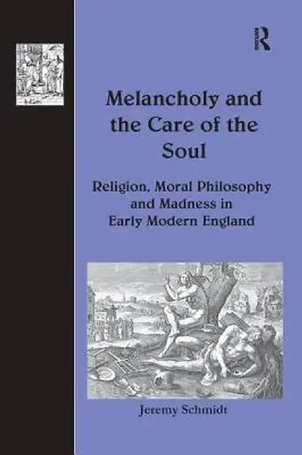 Melancholy and the Care of the Soul: Religion, Moral Philosophy and Madness in Early Modern England by Jeremy Schmidt