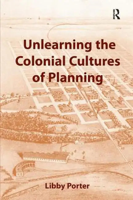 Unlearning the Colonial Cultures of Planning by Libby Porter