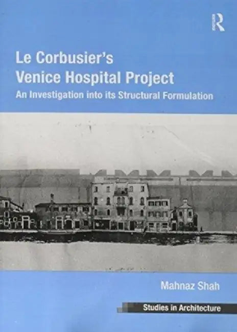 Le Corbusier's Venice Hospital Project: An Investigation Into Its Structural Formulation by Mahnaz Shah