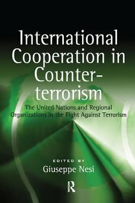 International Cooperation in Counter-terrorism: The United Nations and Regional Organizations in the Fight Against Terrorism by Giuseppe Nesi