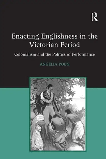 Enacting Englishness in the Victorian Period: Colonialism and the Politics of Performance by Angelia Poon