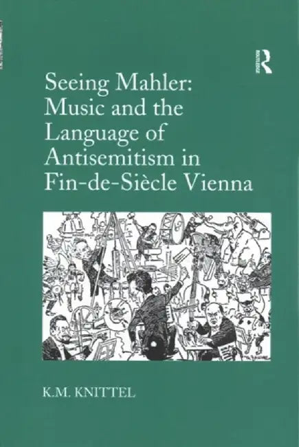 Seeing Mahler: Music and the Language of Antisemitism in Fin-De-Siècle Vienna by K.M. Knittel