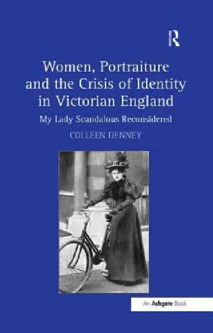 Women, Portraiture and the Crisis of Identity in Victorian England: My Lady Scandalous Reconsidered by Denney Colleen