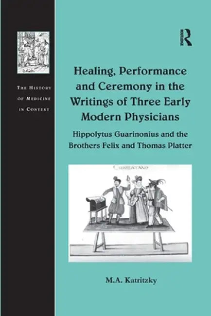 Healing, Performance and Ceremony in the Writings of Three Early Modern Physicians: Hippolytus Guarinonius and the Brothers Felix and Thomas Platter by M.A. Katritzky