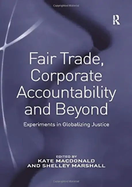 Fair Trade, Corporate Accountability and Beyond: Experiments in Globalizing Justice by Shelley Marshall