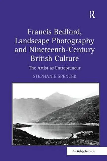 Francis Bedford, Landscape Photography and Nineteenth-Century British Culture: The Artist as Entrepreneur by Stephanie Spencer