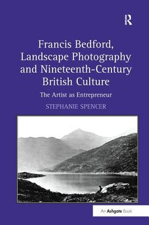 Francis Bedford, Landscape Photography and Nineteenth-Century British Culture: The Artist as Entrepreneur by Stephanie Spencer