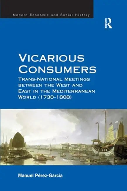 Vicarious Consumers: Trans-National Meetings Between the West and East in the Mediterranean World (1730-1808) by Manuel Perez-Garcia