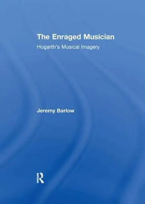 The Enraged Musician: Hogarth's Musical Imagery by Jeremy Barlow