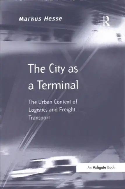 The City as a Terminal: The Urban Context of Logistics and Freight Transport by Markus Hesse
