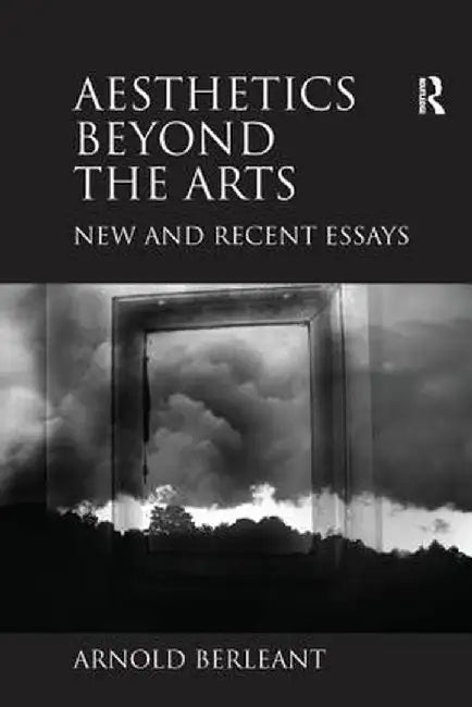 Aesthetics beyond the Arts: New and Recent Essays by Arnold Berleant