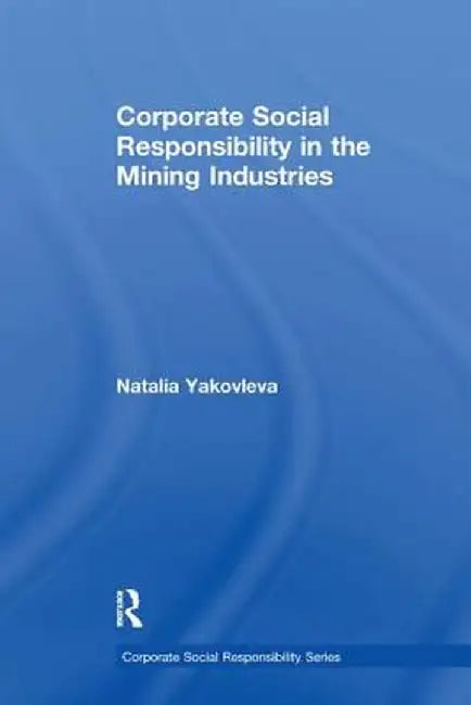 Corporate Social Responsibility in the Mining Industries by Natalia Yakovleva