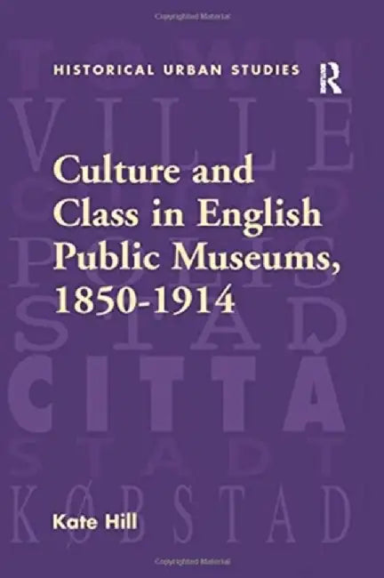 Culture and Class in English Public Museums, 1850-1914 by Kate Hill