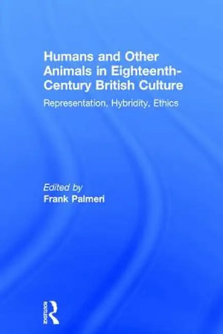 Humans and Other Animals in Eighteenth-Century British Culture: Representation, Hybridity, Ethics by Frank Palmeri