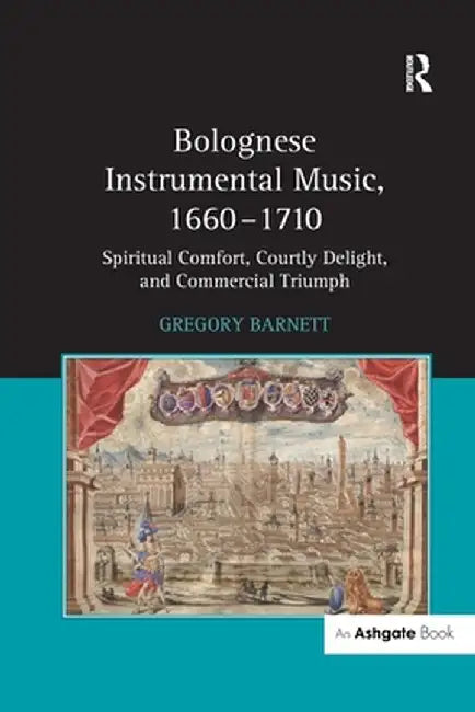 Bolognese Instrumental Music, 1660-1710: Spiritual Comfort, Courtly Delight, and Commercial Triumph by Gregory Barnett