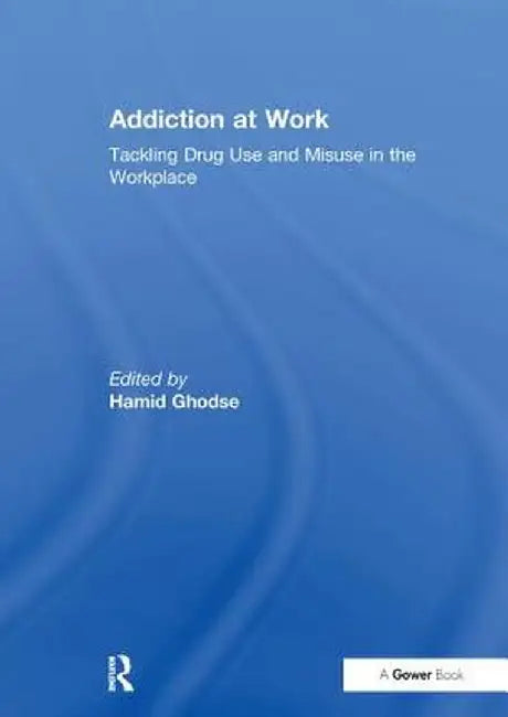 Addiction at Work: Tackling Drug Use and Misuse in the Workplace by Hamid Ghodse