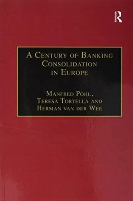 A Century of Banking Consolidation in Europe: The History and Archives of Mergers and Acquisitions by Manfred Pohl