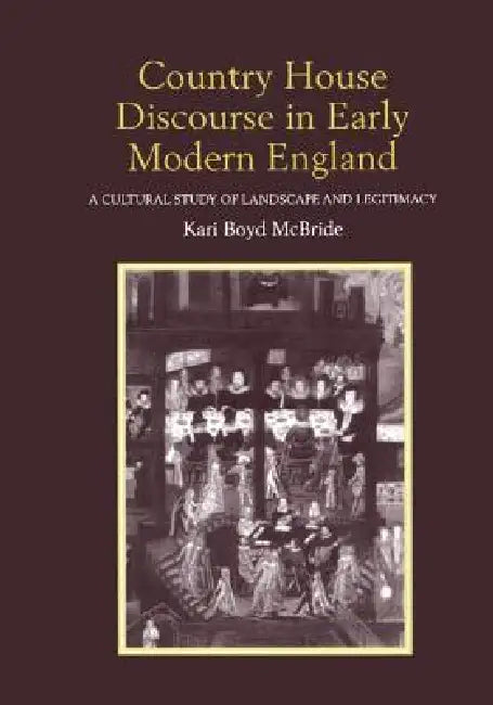 Country House Discourse in Early Modern England: A Cultural Study of Landscape and Legitimacy by Kari Boyd McBride