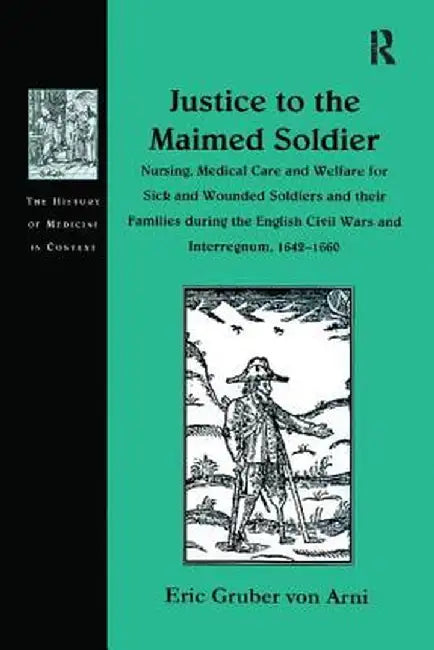 Justice to the Maimed Soldier: Nursing, Medical Care and Welfare for Sick and Wounded Soldiers and Their Families During the English Civil Wars and In by Eric Gruber von Arni