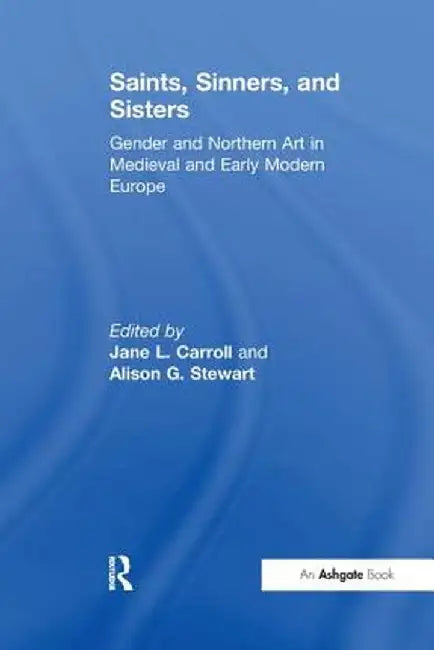Saints, Sinners, and Sisters: Gender and Northern Art in Medieval and Early Modern Europe by Jane L. Carroll