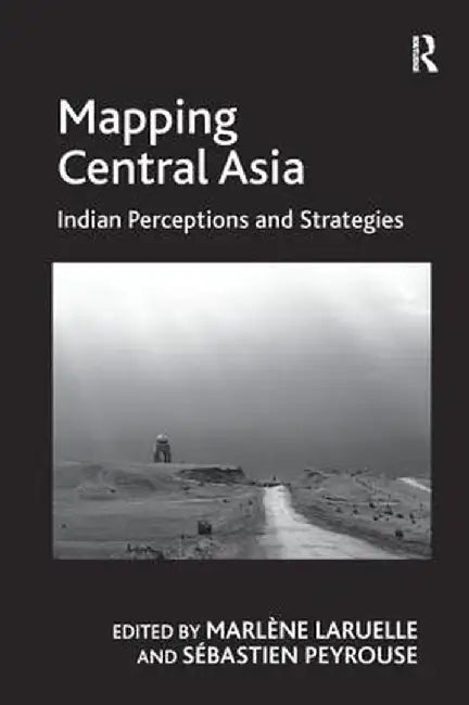 Mapping Central Asia: Indian Perceptions and Strategies by Sébastien Peyrouse