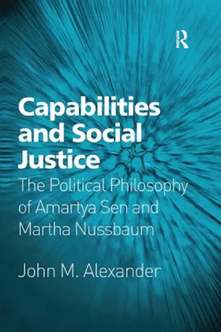 Capabilities and Social Justice: The Political Philosophy of Amartya Sen and Martha Nussbaum by John M. Alexander