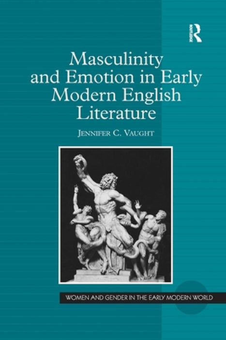 Masculinity and Emotion in Early Modern English Literature by Jennifer C. Vaught