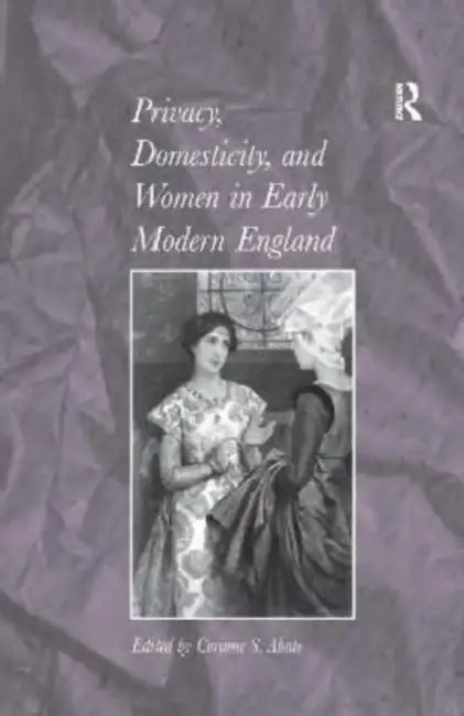 Privacy, Domesticity, and Women in Early Modern England by Corinne S. Abate