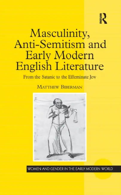 Masculinity, Anti-Semitism and Early Modern English Literature: From the Satanic to the Effeminate Jew by Matthew Biberman